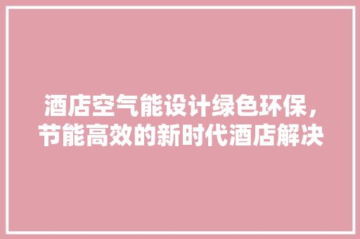 酒店空气能设计绿色环保，节能高效的新时代酒店解决方法 旧房改造
