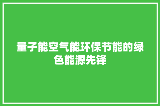 量子能空气能环保节能的绿色能源先锋 清洁保养