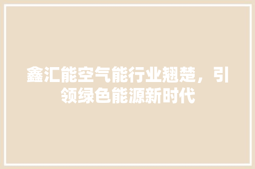 鑫汇能空气能行业翘楚，引领绿色能源新时代 家电维护