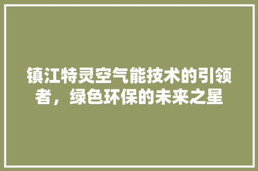 镇江特灵空气能技术的引领者，绿色环保的未来之星 家居维修