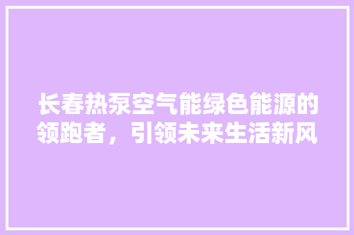 长春热泵空气能绿色能源的领跑者，引领未来生活新风尚 旧房改造