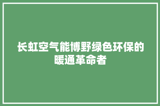 长虹空气能博野绿色环保的暖通革命者 家居维修