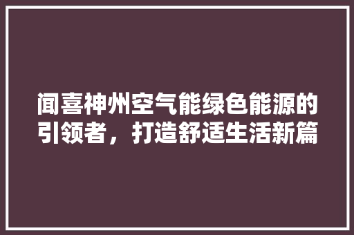 闻喜神州空气能绿色能源的引领者，打造舒适生活新篇章 热水器