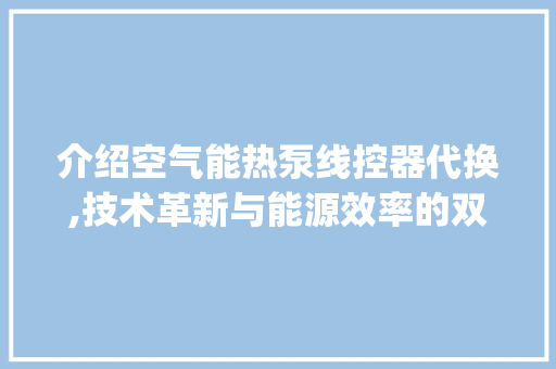 介绍空气能热泵线控器代换,技术革新与能源效率的双重提升_空气能热泵线控器代换 介绍空气能热泵线控器代换,技术革新与能源效率的双重提升_空气能热泵线控器代换 贴膜