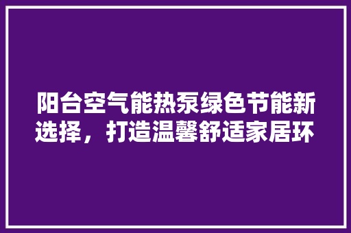 阳台空气能热泵绿色节能新选择，打造温馨舒适家居环境 冰箱