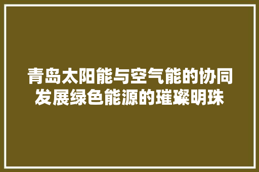 青岛太阳能与空气能的协同发展绿色能源的璀璨明珠 空调