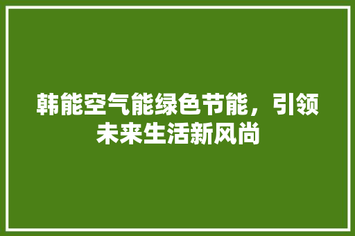 韩能空气能绿色节能，引领未来生活新风尚 冰箱