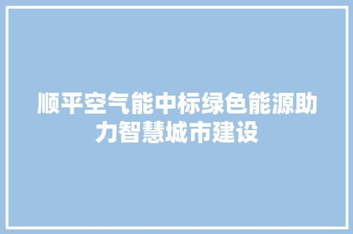 顺平空气能中标绿色能源助力智慧城市建设 家居维修