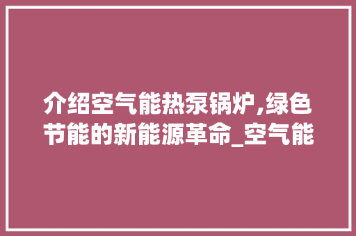 介绍空气能热泵锅炉,绿色节能的新能源革命_空气能热泵锅炉图解 介绍空气能热泵锅炉,绿色节能的新能源革命_空气能热泵锅炉图解 家具修理
