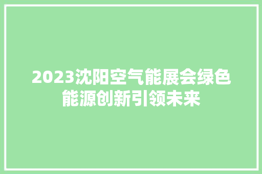 2023沈阳空气能展会绿色能源创新引领未来 家具修理