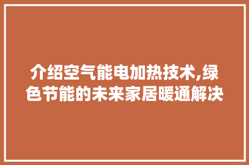 介绍空气能电加热技术,绿色节能的未来家居暖通解决方法_空气能电加热厂家 介绍空气能电加热技术,绿色节能的未来家居暖通解决方法_空气能电加热厂家 家电维护