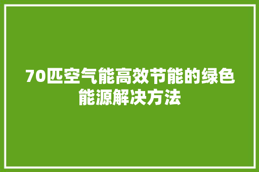 70匹空气能高效节能的绿色能源解决方法 水电维修