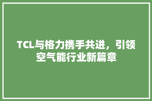 TCL与格力携手共进，引领空气能行业新篇章 空调