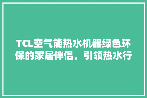 TCL空气能热水机器绿色环保的家居伴侣，引领热水行业新风尚 翻新改色