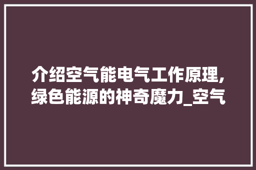 介绍空气能电气工作原理,绿色能源的神奇魔力_空气能电气工作原理 介绍空气能电气工作原理,绿色能源的神奇魔力_空气能电气工作原理 家居维修