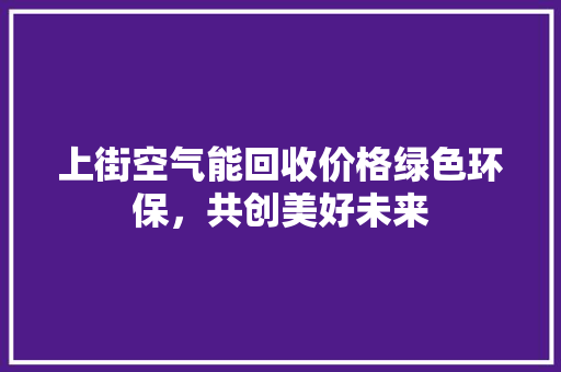 上街空气能回收价格绿色环保，共创美好未来 洁具维修