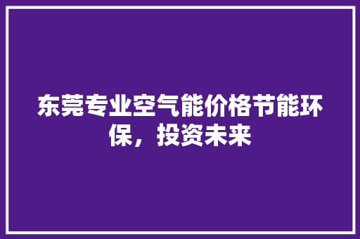 东莞专业空气能价格节能环保，投资未来 旧房改造