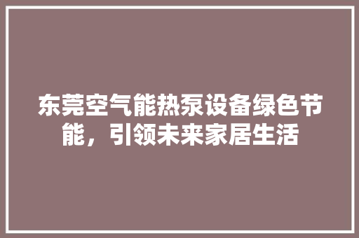 东莞空气能热泵设备绿色节能，引领未来家居生活 热水器