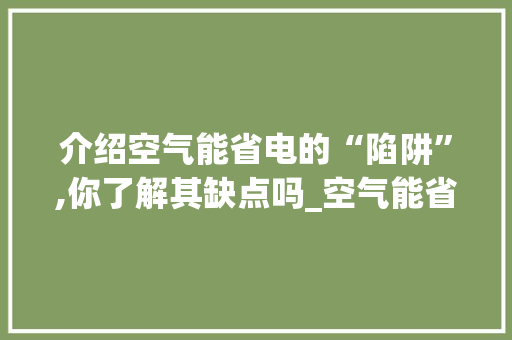 介绍空气能省电的“陷阱”,你了解其缺点吗_空气能省电的缺点 介绍空气能省电的“陷阱”,你了解其缺点吗_空气能省电的缺点 水电维修