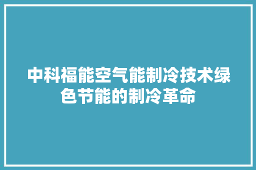中科福能空气能制冷技术绿色节能的制冷革命 洁具维修