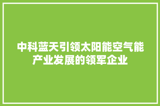 中科蓝天引领太阳能空气能产业发展的领军企业 家居维修