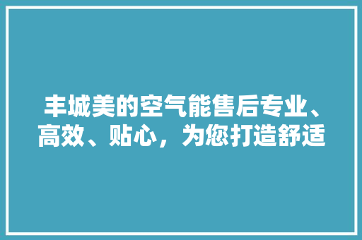 丰城美的空气能售后专业、高效、贴心，为您打造舒适家居环境 龙头管件