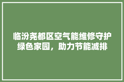 临汾尧都区空气能维修守护绿色家园，助力节能减排 灯具安装
