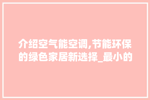 介绍空气能空调,节能环保的绿色家居新选择_最小的空气能空调 介绍空气能空调,节能环保的绿色家居新选择_最小的空气能空调 冰箱