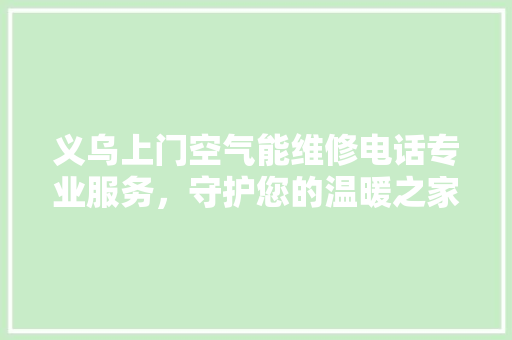 义乌上门空气能维修电话专业服务，守护您的温暖之家 空调