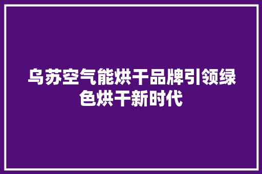 乌苏空气能烘干品牌引领绿色烘干新时代 龙头管件