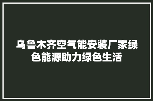 乌鲁木齐空气能安装厂家绿色能源助力绿色生活 水电维修