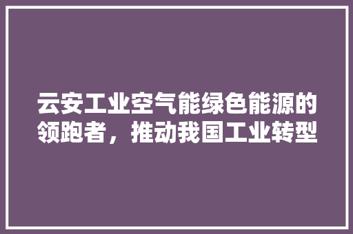 云安工业空气能绿色能源的领跑者，推动我国工业转型升级 装修设计