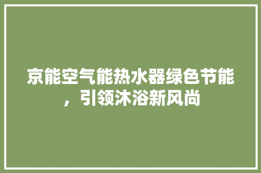京能空气能热水器绿色节能，引领沐浴新风尚 热水器