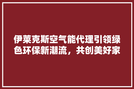 伊莱克斯空气能代理引领绿色环保新潮流，共创美好家居生活 空调