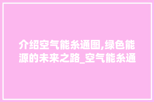 介绍空气能糸通图,绿色能源的未来之路_空气能糸通图 介绍空气能糸通图,绿色能源的未来之路_空气能糸通图 家居维修