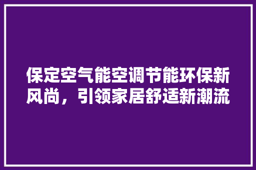 保定空气能空调节能环保新风尚，引领家居舒适新潮流 家具修理