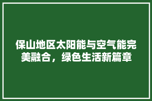 保山地区太阳能与空气能完美融合，绿色生活新篇章 空调