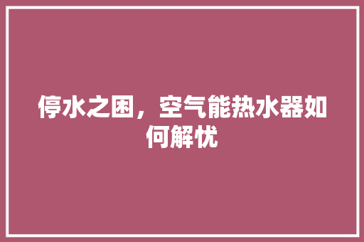停水之困,空气能热水器如何解忧 旧房改造 停水之困,空气能热水器如何解忧 旧房改造