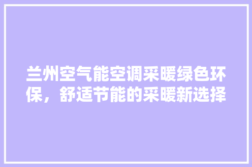 兰州空气能空调采暖绿色环保，舒适节能的采暖新选择 空调