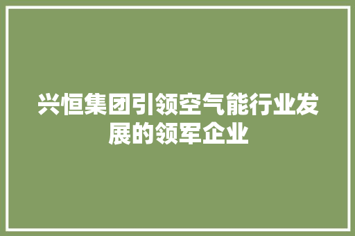 兴恒集团引领空气能行业发展的领军企业 装修设计