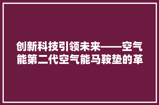 创新科技引领未来——空气能第二代空气能马鞍垫的革新之路 家电维护