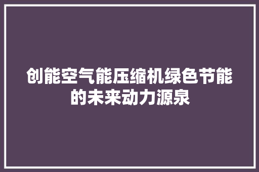 创能空气能压缩机绿色节能的未来动力源泉 家电维护
