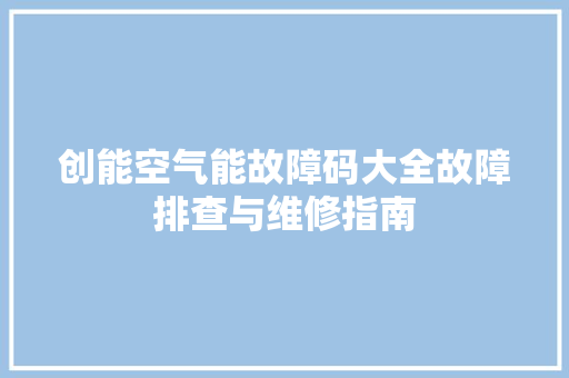 创能空气能故障码大全故障排查与维修指南 家居维修