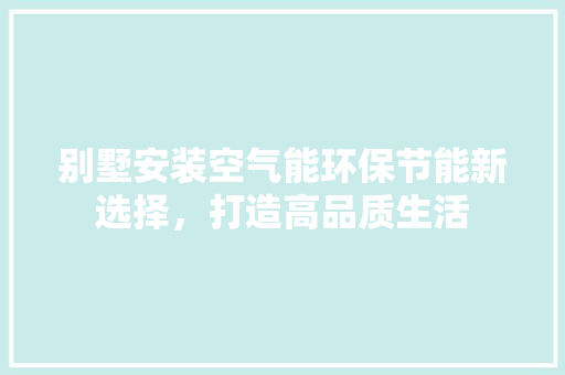 别墅安装空气能环保节能新选择，打造高品质生活 家居维修