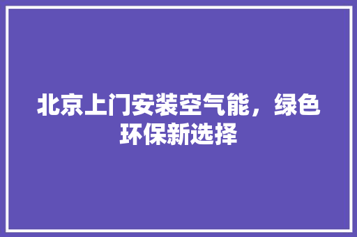 北京上门安装空气能，绿色环保新选择 家居维修