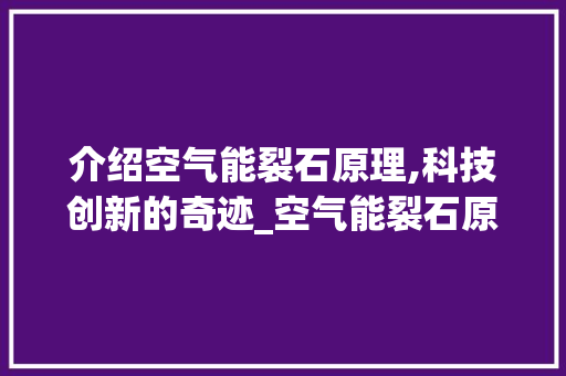 介绍空气能裂石原理,科技创新的奇迹_空气能裂石原理 介绍空气能裂石原理,科技创新的奇迹_空气能裂石原理 水电维修