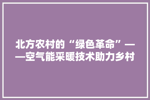 北方农村的“绿色革命”——空气能采暖技术助力乡村振兴 龙头管件
