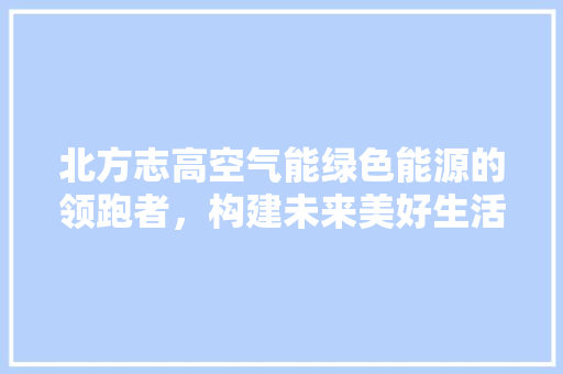 北方志高空气能绿色能源的领跑者，构建未来美好生活 洁具维修