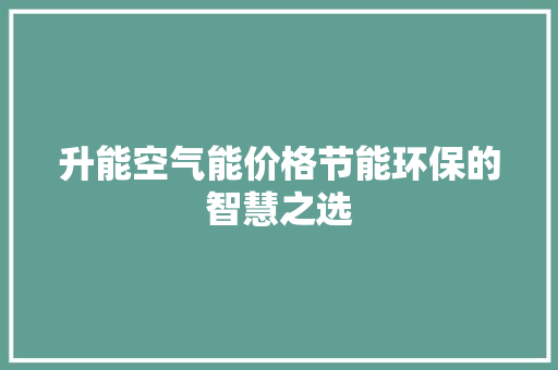 升能空气能价格节能环保的智慧之选 贴膜