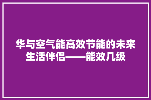 华与空气能高效节能的未来生活伴侣——能效几级 家居维修